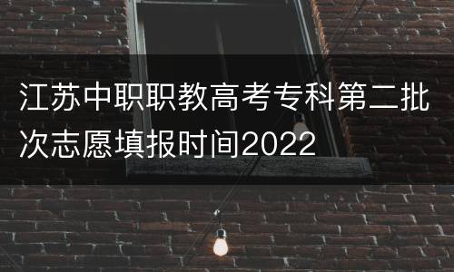 江苏中职职教高考专科第二批次志愿填报时间2022