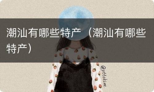 潮汕有哪些特产（潮汕有哪些特产）