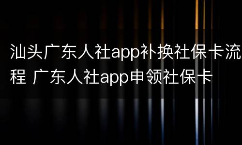 汕头广东人社app补换社保卡流程 广东人社app申领社保卡