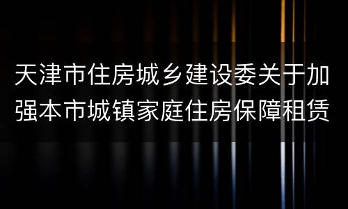 天津市住房城乡建设委关于加强本市城镇家庭住房保障租赁补贴管理工作的通知