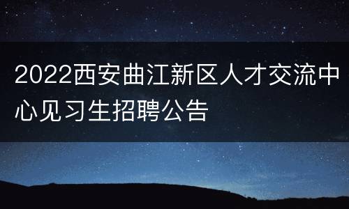 2022西安曲江新区人才交流中心见习生招聘公告