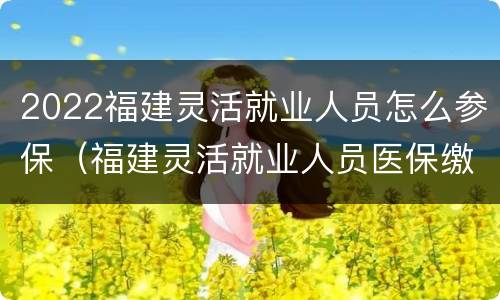 2022福建灵活就业人员怎么参保（福建灵活就业人员医保缴费2020）