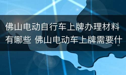 佛山电动自行车上牌办理材料有哪些 佛山电动车上牌需要什么材料