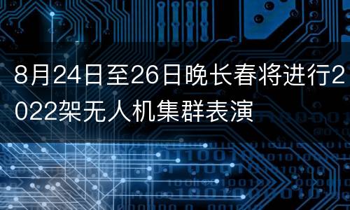 8月24日至26日晚长春将进行2022架无人机集群表演