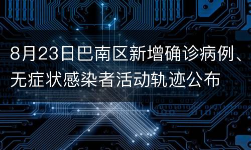 8月23日巴南区新增确诊病例、无症状感染者活动轨迹公布