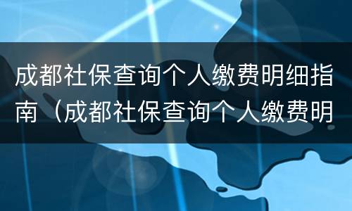 成都社保查询个人缴费明细指南（成都社保查询个人缴费明细指南怎么查）