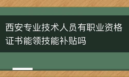 西安专业技术人员有职业资格证书能领技能补贴吗