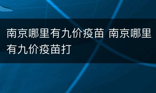 南京哪里有九价疫苗 南京哪里有九价疫苗打