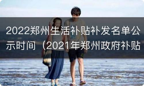 2022郑州生活补贴补发名单公示时间（2021年郑州政府补贴）