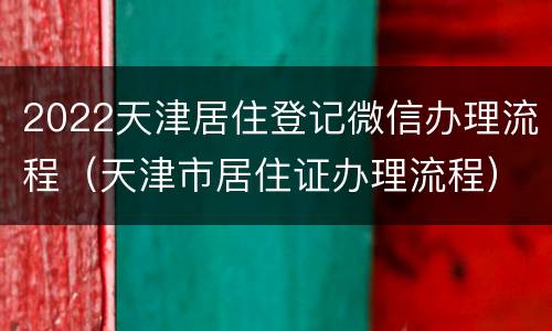 2022天津居住登记微信办理流程（天津市居住证办理流程）