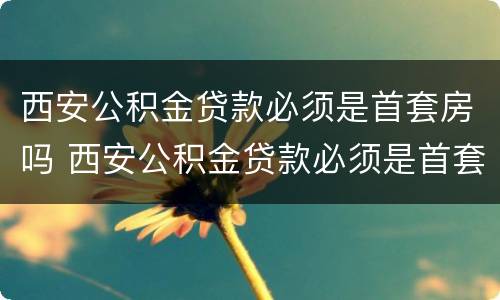 西安公积金贷款必须是首套房吗 西安公积金贷款必须是首套房吗