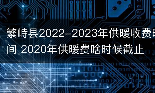 繁峙县2022-2023年供暖收费时间 2020年供暖费啥时候截止