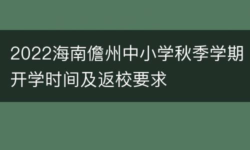 2022海南儋州中小学秋季学期开学时间及返校要求