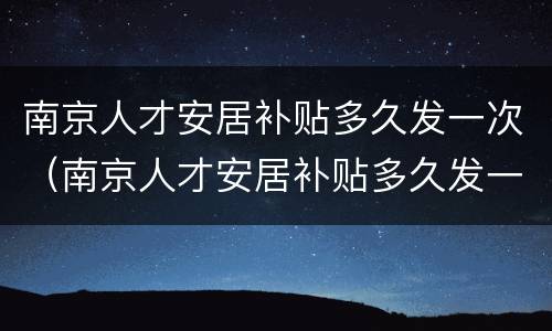 南京人才安居补贴多久发一次（南京人才安居补贴多久发一次呀）