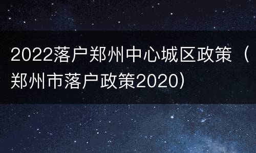 2022落户郑州中心城区政策（郑州市落户政策2020）