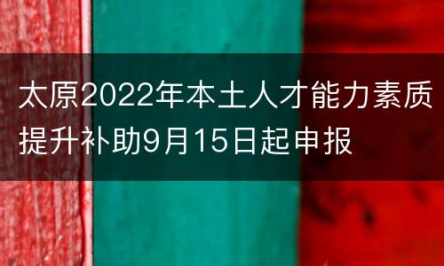太原2022年本土人才能力素质提升补助9月15日起申报