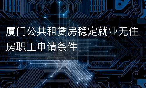 厦门公共租赁房稳定就业无住房职工申请条件