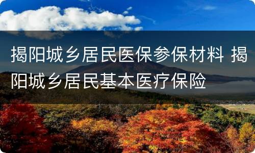 揭阳城乡居民医保参保材料 揭阳城乡居民基本医疗保险
