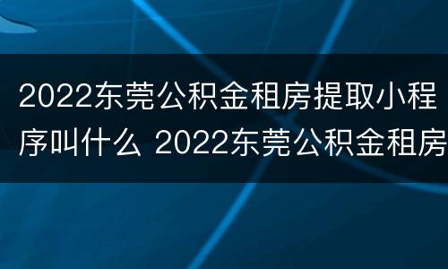2022东莞公积金租房提取小程序叫什么 2022东莞公积金租房提取小程序叫什么名称
