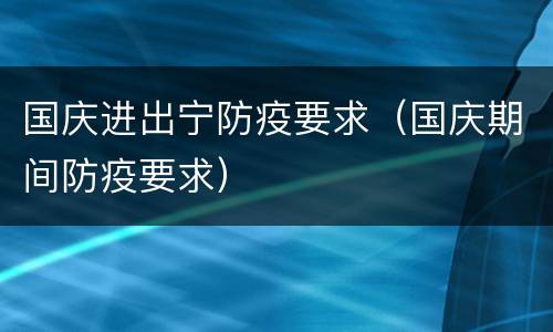 国庆进出宁防疫要求（国庆期间防疫要求）