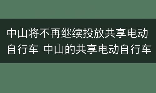 中山将不再继续投放共享电动自行车 中山的共享电动自行车