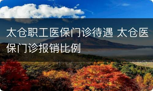 太仓职工医保门诊待遇 太仓医保门诊报销比例