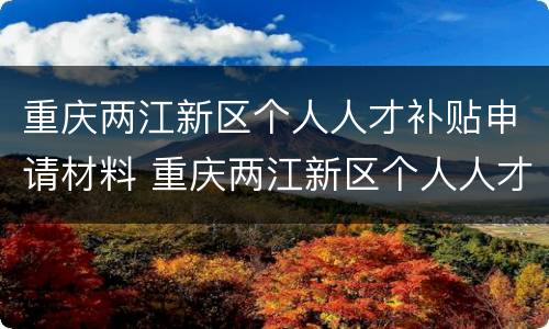 重庆两江新区个人人才补贴申请材料 重庆两江新区个人人才补贴申请材料有哪些