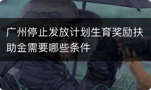 广州停止发放计划生育奖励扶助金需要哪些条件