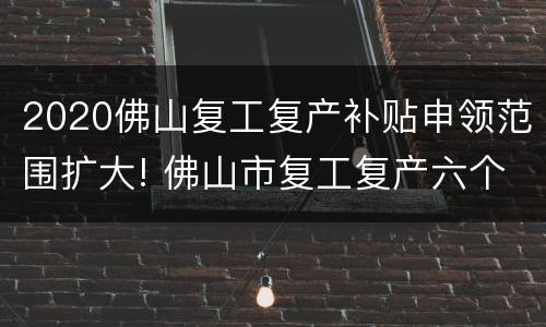 2020佛山复工复产补贴申领范围扩大! 佛山市复工复产六个一是什么