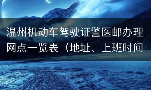 温州机动车驾驶证警医邮办理网点一览表（地址、上班时间、电话）