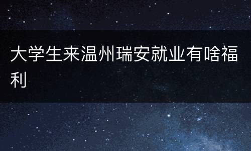大学生来温州瑞安就业有啥福利