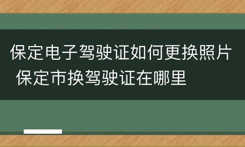 保定电子驾驶证如何更换照片 保定市换驾驶证在哪里