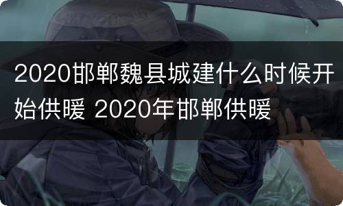 2020邯郸魏县城建什么时候开始供暖 2020年邯郸供暖
