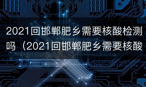 2021回邯郸肥乡需要核酸检测吗（2021回邯郸肥乡需要核酸检测吗今天）