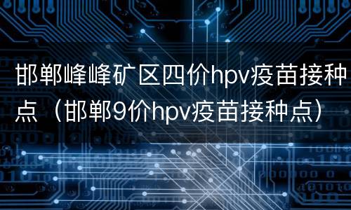 邯郸峰峰矿区四价hpv疫苗接种点（邯郸9价hpv疫苗接种点）
