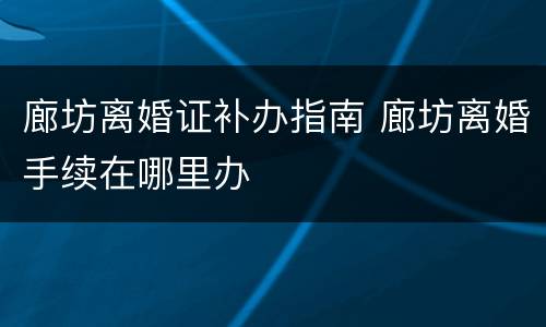 廊坊离婚证补办指南 廊坊离婚手续在哪里办