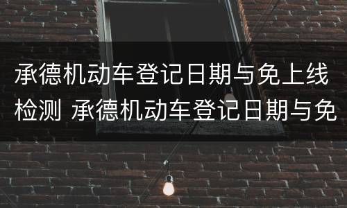 承德机动车登记日期与免上线检测 承德机动车登记日期与免上线检测日期