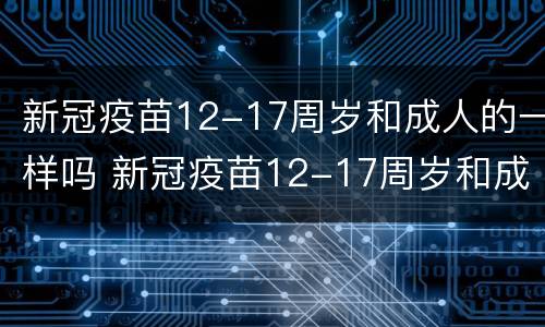 新冠疫苗12-17周岁和成人的一样吗 新冠疫苗12-17周岁和成人的一样吗对吗