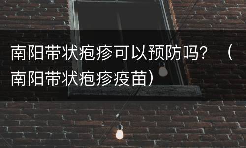 南阳带状疱疹可以预防吗？（南阳带状疱疹疫苗）