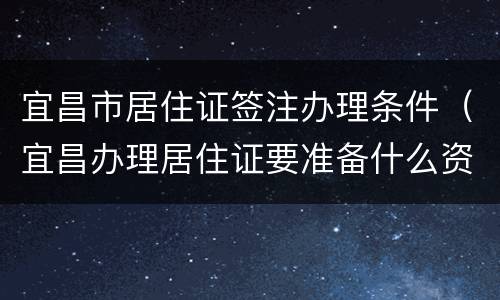 宜昌市居住证签注办理条件（宜昌办理居住证要准备什么资料）