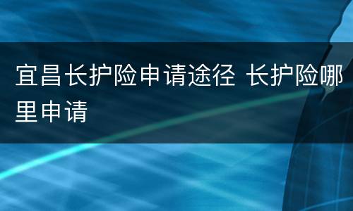 宜昌长护险申请途径 长护险哪里申请