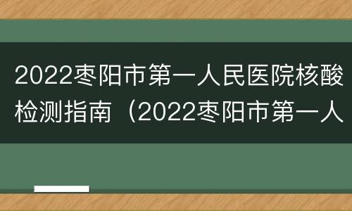 2022枣阳市第一人民医院核酸检测指南（2022枣阳市第一人民医院核酸检测指南最新）