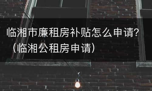 临湘市廉租房补贴怎么申请？（临湘公租房申请）