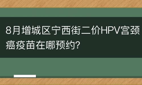 8月增城区宁西街二价HPV宫颈癌疫苗在哪预约？