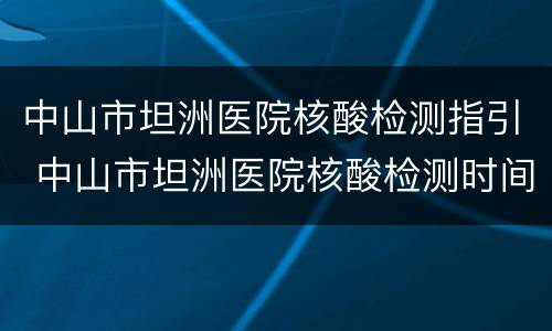 中山市坦洲医院核酸检测指引 中山市坦洲医院核酸检测时间
