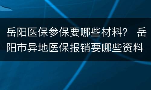 岳阳医保参保要哪些材料？ 岳阳市异地医保报销要哪些资料哪