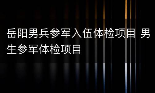 岳阳男兵参军入伍体检项目 男生参军体检项目
