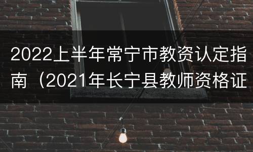 2022上半年常宁市教资认定指南（2021年长宁县教师资格证认定）