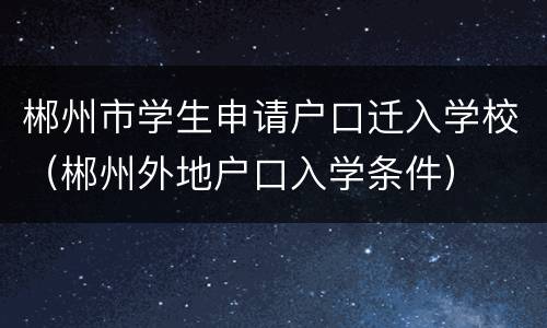 郴州市学生申请户口迁入学校（郴州外地户口入学条件）