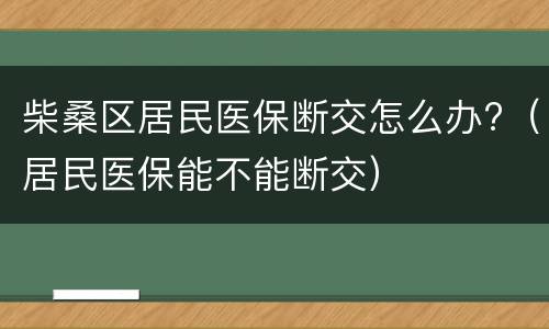 柴桑区居民医保断交怎么办?（居民医保能不能断交）